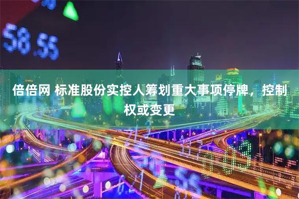 倍倍网 标准股份实控人筹划重大事项停牌，控制权或变更