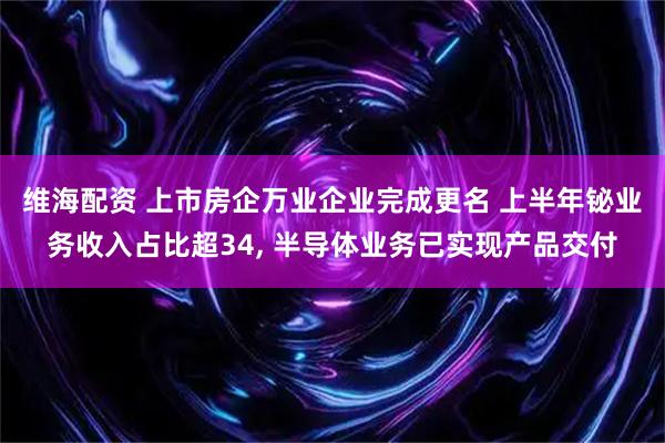 维海配资 上市房企万业企业完成更名 上半年铋业务收入占比超34, 半导体业务已实现产品交付