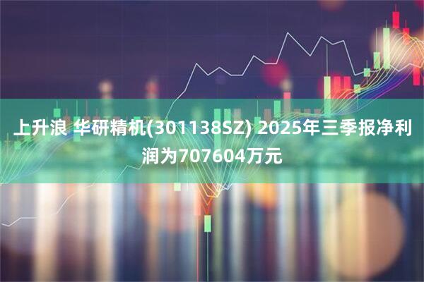 上升浪 华研精机(301138SZ) 2025年三季报净利润为707604万元
