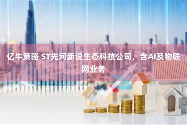 亿牛策略 ST先河新设生态科技公司，含AI及物联网业务