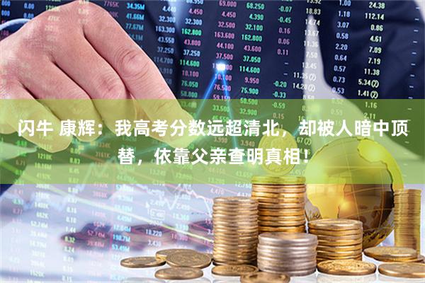 闪牛 康辉：我高考分数远超清北，却被人暗中顶替，依靠父亲查明真相！
