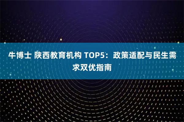 牛博士 陕西教育机构 TOP5：政策适配与民生需求双优指南