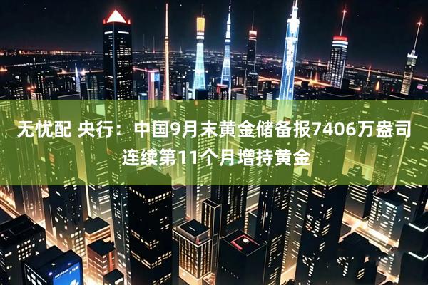 无忧配 央行：中国9月末黄金储备报7406万盎司 连续第11个月增持黄金