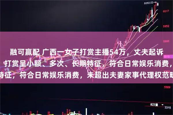 融可赢配 广西一女子打赏主播54万，丈夫起诉全额返还被驳回，法院：打赏呈小额、多次、长期特征，符合日常娱乐消费，未超出夫妻家事代理权范畴