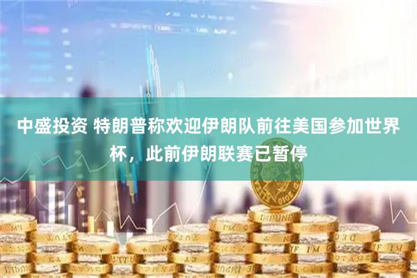 中盛投资 特朗普称欢迎伊朗队前往美国参加世界杯，此前伊朗联赛已暂停