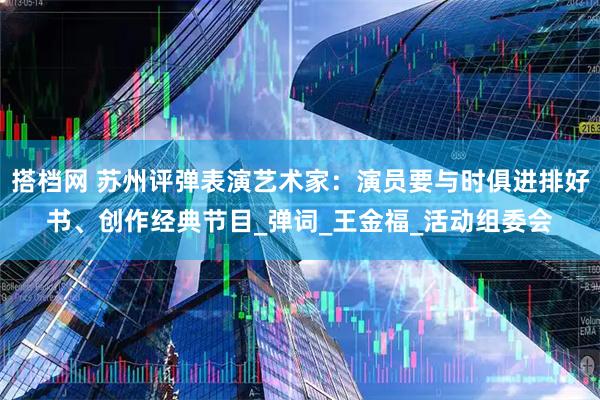 搭档网 苏州评弹表演艺术家：演员要与时俱进排好书、创作经典节目_弹词_王金福_活动组委会