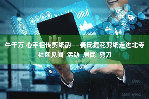 牛千万 心手相传剪纸韵——姜氏提花剪纸走进北寺社区见闻_活动_居民_剪刀