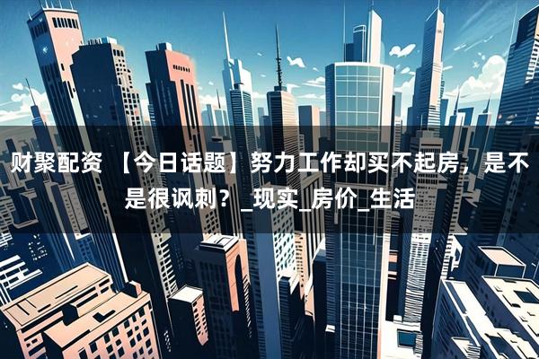财聚配资 【今日话题】努力工作却买不起房，是不是很讽刺？_现实_房价_生活