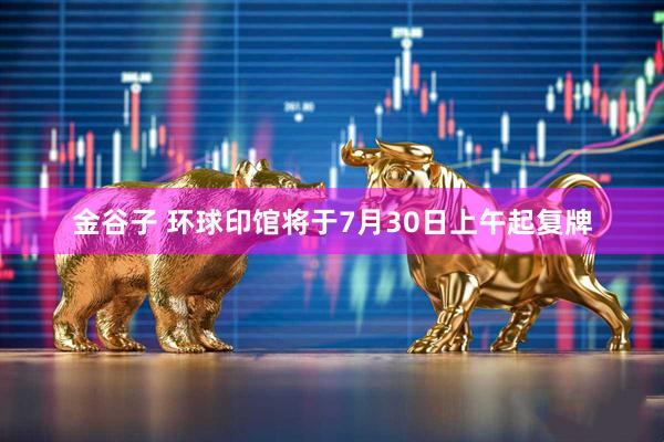 金谷子 环球印馆将于7月30日上午起复牌