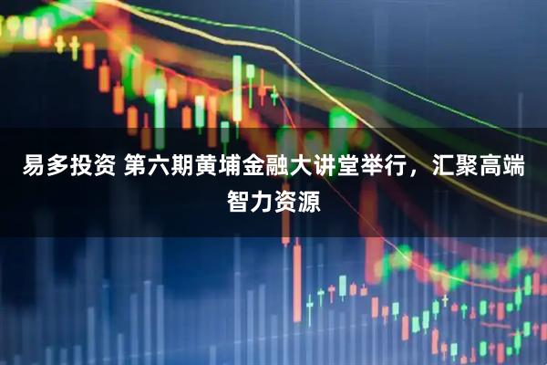 易多投资 第六期黄埔金融大讲堂举行，汇聚高端智力资源