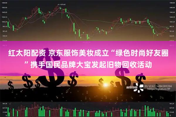 红太阳配资 京东服饰美妆成立“绿色时尚好友圈”携手国民品牌大宝发起旧物回收活动
