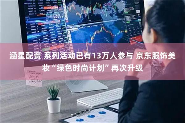 涵星配资 系列活动已有13万人参与 京东服饰美妆“绿色时尚计划”再次升级