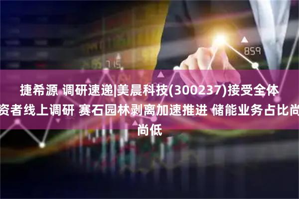 捷希源 调研速递|美晨科技(300237)接受全体投资者线上调研 赛石园林剥离加速推进 储能业务占比尚低