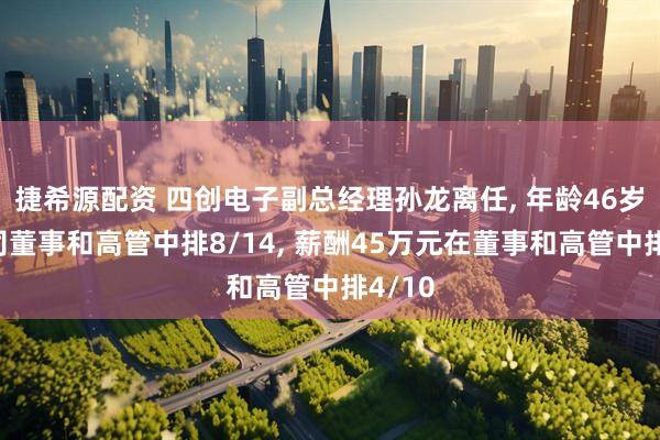 捷希源配资 四创电子副总经理孙龙离任, 年龄46岁在公司董事和高管中排8/14, 薪酬45万元在董事和高管中排4/10