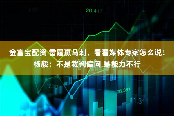 金富宝配资 雷霆赢马刺，看看媒体专家怎么说！杨毅：不是裁判偏向 是能力不行