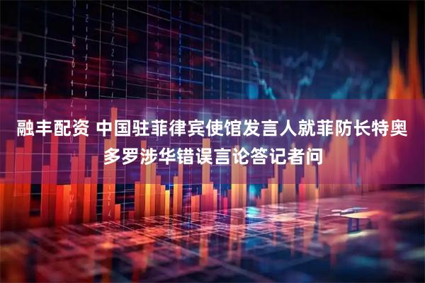 融丰配资 中国驻菲律宾使馆发言人就菲防长特奥多罗涉华错误言论答记者问