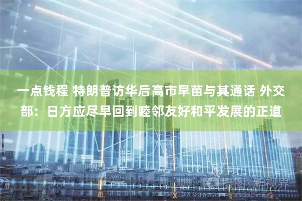 一点钱程 特朗普访华后高市早苗与其通话 外交部：日方应尽早回到睦邻友好和平发展的正道