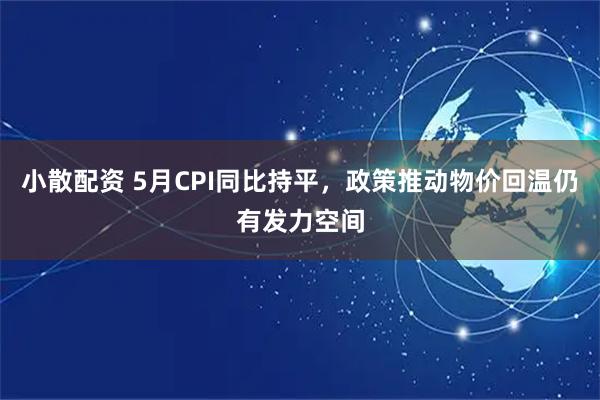 小散配资 5月CPI同比持平，政策推动物价回温仍有发力空间