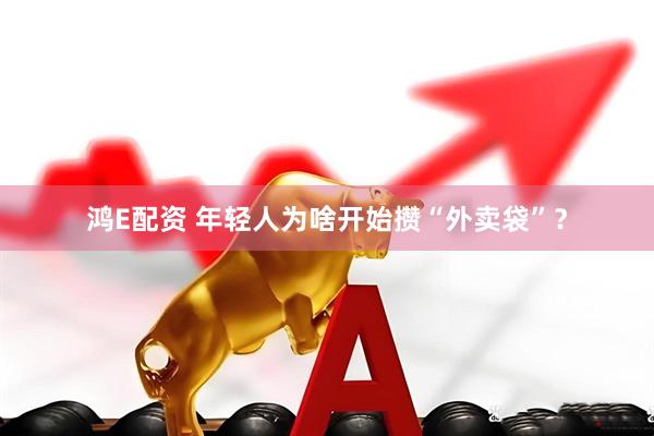 鸿E配资 年轻人为啥开始攒“外卖袋”？