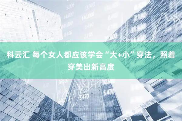 科云汇 每个女人都应该学会“大+小”穿法，照着穿美出新高度