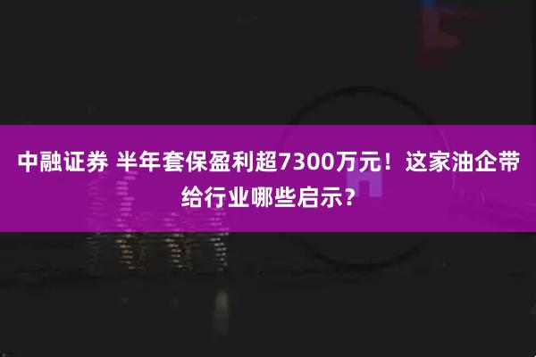 中融证券 半年套保盈利超7300万元！这家油企带给行业哪些启示？