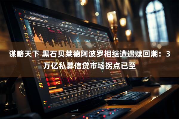 谋略天下 黑石贝莱德阿波罗相继遭遇赎回潮：3万亿私募信贷市场拐点已至