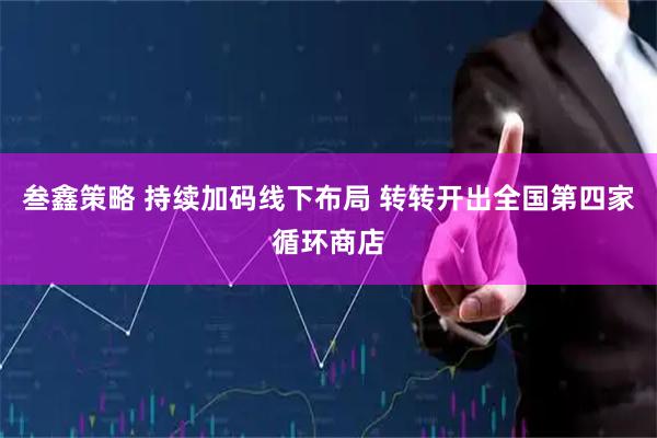叁鑫策略 持续加码线下布局 转转开出全国第四家循环商店