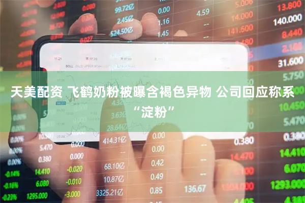 天美配资 飞鹤奶粉被曝含褐色异物 公司回应称系“淀粉”