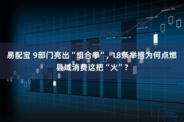 易配宝 9部门亮出“组合拳”, 18条举措为何点燃县域消费这把“火”?