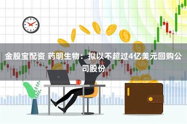 金股宝配资 药明生物：拟以不超过4亿美元回购公司股份